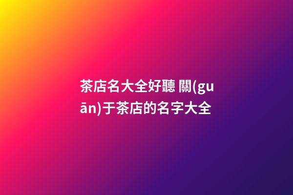 茶店名大全好聽 關(guān)于茶店的名字大全-第1張-店鋪起名-玄機(jī)派